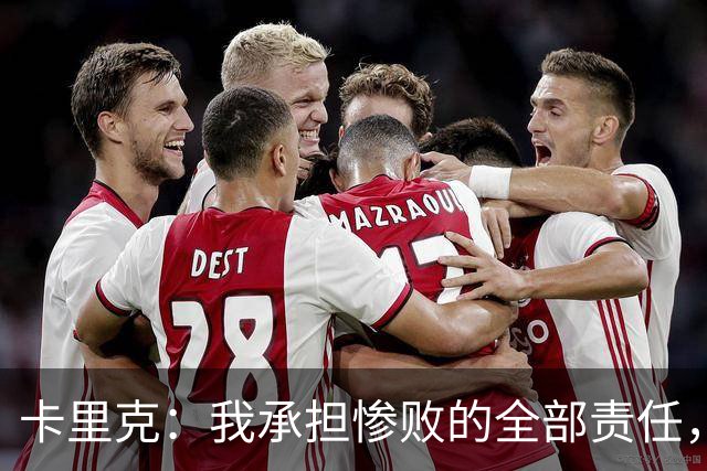 卡里克：我承担惨败的全部责任，但这种表现完全不能接受